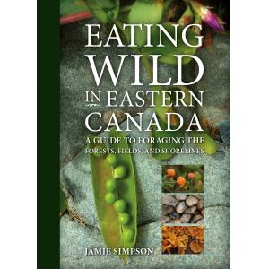 Eating Wild in Eastern Canada: A Guide to Foraging the Forests, Fields and Shorelines